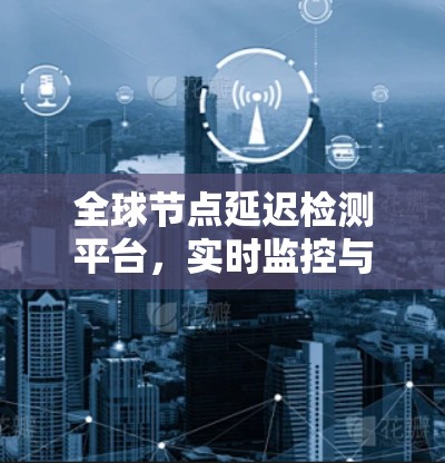 全球节点延迟检测平台,实时监控与智能管理 全球节点延迟检测平台,实时监控与智能管理