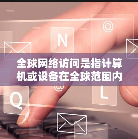 全球网络访问是指计算机或设备在全球范围内访问其他地区的网络,涉及多个地区的存储和资源,旨在提高效率、降低成本并提供多样化的服务。以下是对全球网络访问的详细分析 全球网络访问是指计算机或设备在全球范围内访问其他地区的网络,涉及多个地区的存储和资源,旨在提高效率、降低成本并提供多样化的服务。以下是对全球网络访问的详细分析