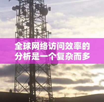 全球网络访问效率的分析是一个复杂而多维度的话题,涉及数据传输速度、网络覆盖范围、网络分布、网络质量等多个方面。以下是对全球网络访问效率的综合分析 全球网络访问效率的分析是一个复杂而多维度的话题,涉及数据传输速度、网络覆盖范围、网络分布、网络质量等多个方面。以下是对全球网络访问效率的综合分析