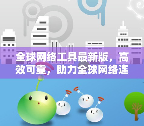 全球网络工具最新版,高效可靠,助力全球网络连接 全球网络工具最新版,高效可靠,助力全球网络连接