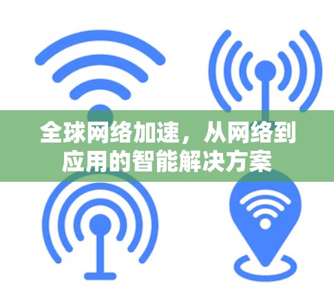 全球网络加速,从网络到应用的智能解决方案 全球网络加速,从网络到应用的智能解决方案