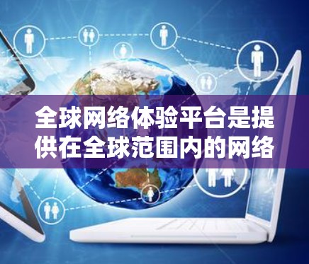 全球网络体验平台是提供在全球范围内的网络服务和体验的网络平台。这些平台通常用于游戏、社交媒体、教育和其他在线服务,帮助用户在不同国家或地区访问网络服务。以下是对这些平台的详细介绍 全球网络体验平台是提供在全球范围内的网络服务和体验的网络平台。这些平台通常用于游戏、社交媒体、教育和其他在线服务,帮助用户在不同国家或地区访问网络服务。以下是对这些平台的详细介绍