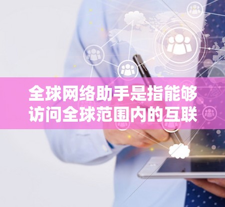 全球网络助手是指能够访问全球范围内的互联网设备,满足不同国家和地区的网络需求的设备。以下是几种常见的全球网络助手及其功能 全球网络助手是指能够访问全球范围内的互联网设备,满足不同国家和地区的网络需求的设备。以下是几种常见的全球网络助手及其功能