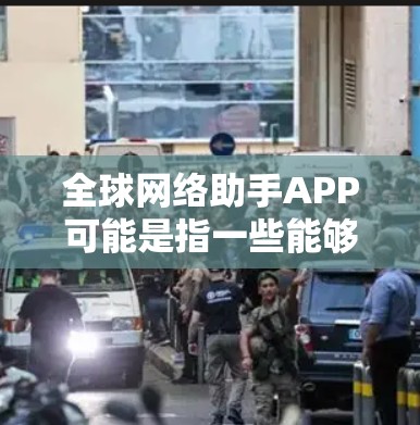 全球网络助手APP可能是指一些能够帮助用户解决网络相关问题的工具,这些APP通常提供了一定的网络服务或者网络助手功能,适用于全球范围内的用户。以下是一些可能的解释 全球网络助手APP可能是指一些能够帮助用户解决网络相关问题的工具,这些APP通常提供了一定的网络服务或者网络助手功能,适用于全球范围内的用户。以下是一些可能的解释