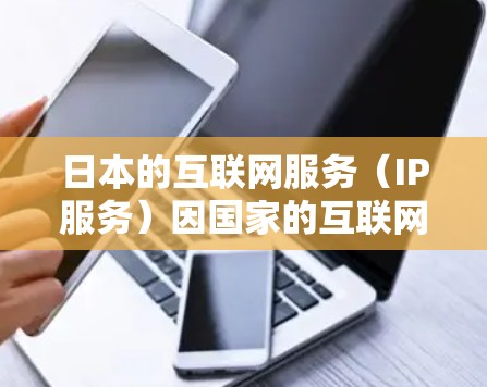 日本的互联网服务(IP服务)因国家的互联网基础设施发展迅速而闻名。日本拥有多个国家和地区的互联网接入点,提供多种网络服务,包括企业级、家庭级和商业级服务。以下是关于日本IP服务的一些信息 日本的互联网服务(IP服务)因国家的互联网基础设施发展迅速而闻名。日本拥有多个国家和地区的互联网接入点,提供多种网络服务,包括企业级、家庭级和商业级服务。以下是关于日本IP服务的一些信息