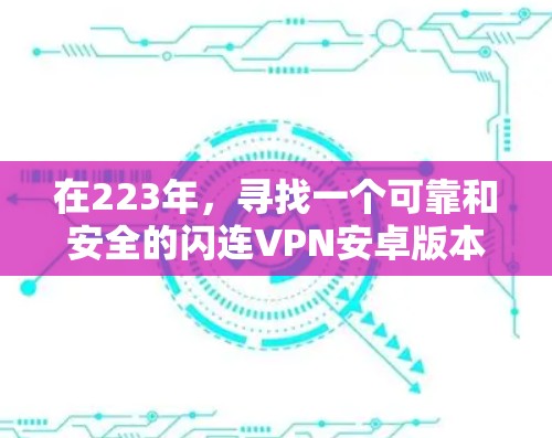 在223年,寻找一个可靠和安全的闪连VPN安卓版本可能需要一些调整。首先,建议您查看最新的软件列表,因为很多软件可能会更新或关闭闪连VPN功能。以下是一些可能的选项和建议 在223年,寻找一个可靠和安全的闪连VPN安卓版本可能需要一些调整。首先,建议您查看最新的软件列表,因为很多软件可能会更新或关闭闪连VPN功能。以下是一些可能的选项和建议