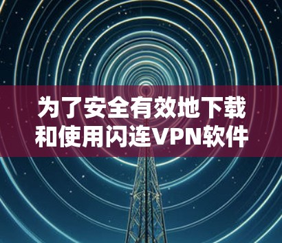 为了安全有效地下载和使用闪连VPN软件,可以按照以下步骤操作 为了安全有效地下载和使用闪连VPN软件,可以按照以下步骤操作