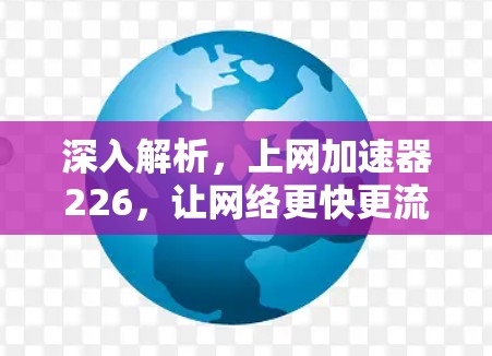 深入解析,上网加速器226,让网络更快更流畅 深入解析,上网加速器226,让网络更快更流畅