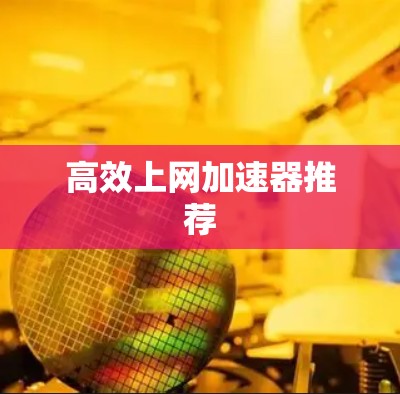 高效上网加速器推荐 高效上网加速器推荐
