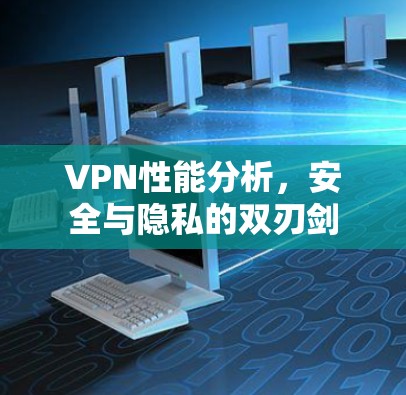 VPN性能分析,安全与隐私的双刃剑 VPN性能分析,安全与隐私的双刃剑