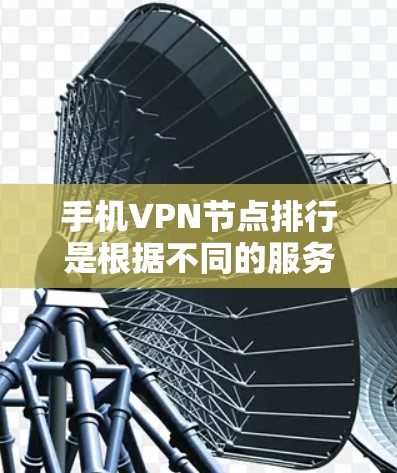 手机VPN节点排行是根据不同的服务提供商和标准来排序的,以下是根据您可能的了解和需求整理的节点列表 手机VPN节点排行是根据不同的服务提供商和标准来排序的,以下是根据您可能的了解和需求整理的节点列表