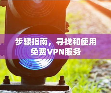 步骤指南,寻找和使用免费VPN服务 步骤指南,寻找和使用免费VPN服务