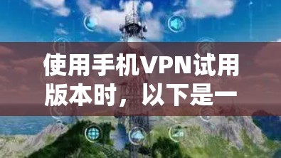 使用手机VPN试用版本时,以下是一些关键步骤和建议,帮助你顺利完成设置 使用手机VPN试用版本时,以下是一些关键步骤和建议,帮助你顺利完成设置