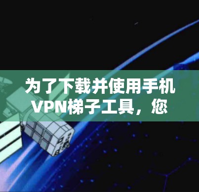 为了下载并使用手机VPN梯子工具,您可以按照以下步骤进行 为了下载并使用手机VPN梯子工具,您可以按照以下步骤进行