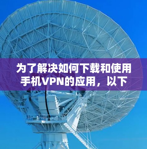 为了解决如何下载和使用手机VPN的应用,以下是一个清晰的步骤指南 为了解决如何下载和使用手机VPN的应用,以下是一个清晰的步骤指南