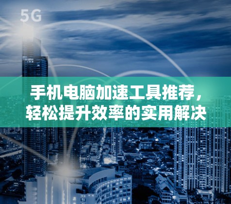 手机电脑加速工具推荐,轻松提升效率的实用解决方案 手机电脑加速工具推荐,轻松提升效率的实用解决方案