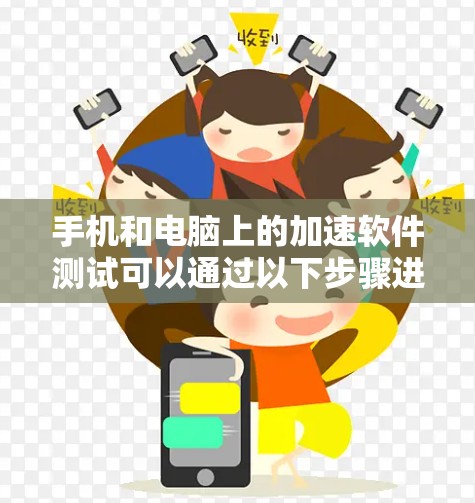 手机和电脑上的加速软件测试可以通过以下步骤进行 手机和电脑上的加速软件测试可以通过以下步骤进行