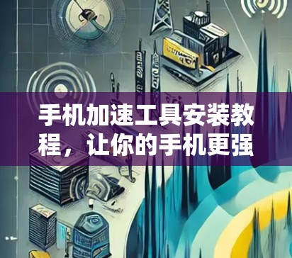 手机加速工具安装教程,让你的手机更强劲,更高效! 手机加速工具安装教程,让你的手机更强劲,更高效!