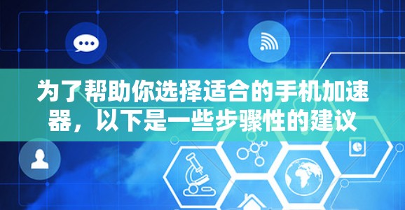 为了帮助你选择适合的手机加速器,以下是一些步骤性的建议 为了帮助你选择适合的手机加速器,以下是一些步骤性的建议