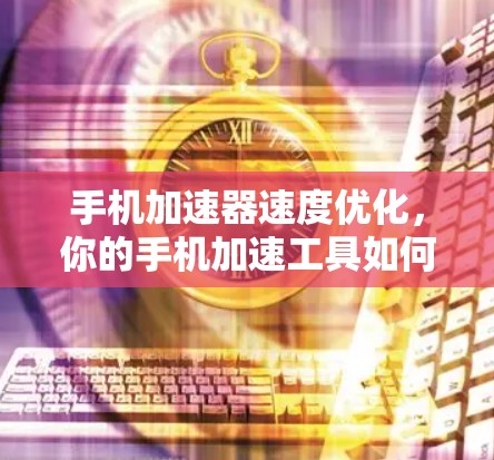 手机加速器速度优化,你的手机加速工具如何提升效率? 手机加速器速度优化,你的手机加速工具如何提升效率?