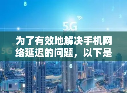 为了有效地解决手机网络延迟的问题,以下是一个有条理的指南,帮助你使用手机加速应用 为了有效地解决手机网络延迟的问题,以下是一个有条理的指南,帮助你使用手机加速应用