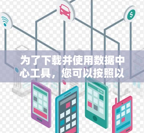 为了下载并使用数据中心工具,您可以按照以下步骤进行 为了下载并使用数据中心工具,您可以按照以下步骤进行