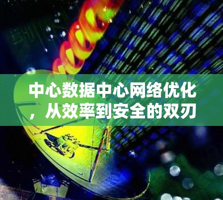 中心数据中心网络优化,从效率到安全的双刃剑 中心数据中心网络优化,从效率到安全的双刃剑