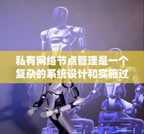 私有网络节点管理是一个复杂的系统设计和实施过程,涉及多个技术领域和策略。以下是对该主题的分步总结和解释 私有网络节点管理是一个复杂的系统设计和实施过程,涉及多个技术领域和策略。以下是对该主题的分步总结和解释
