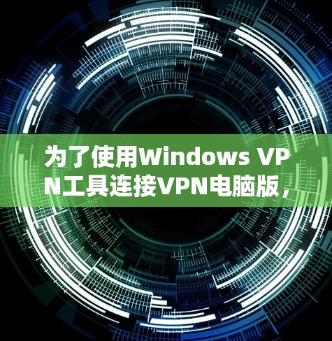 为了使用Windows VPN工具连接VPN电脑版,可以按照以下步骤进行 为了使用Windows VPN工具连接VPN电脑版,可以按照以下步骤进行