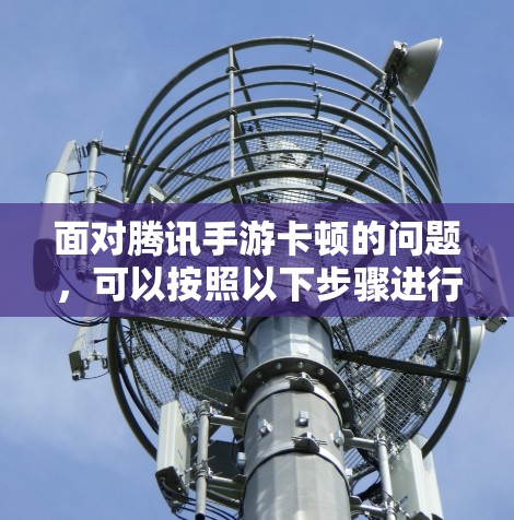 面对腾讯手游卡顿的问题,可以按照以下步骤进行处理 面对腾讯手游卡顿的问题,可以按照以下步骤进行处理