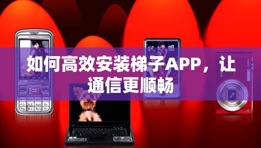 如何高效安装梯子APP,让通信更顺畅 如何高效安装梯子APP,让通信更顺畅