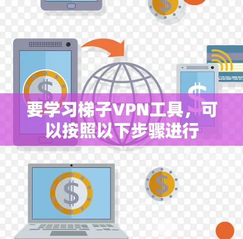 要学习梯子VPN工具,可以按照以下步骤进行 要学习梯子VPN工具,可以按照以下步骤进行