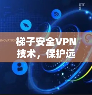 梯子安全VPN技术,保护远程工作者的隐私 梯子安全VPN技术,保护远程工作者的隐私