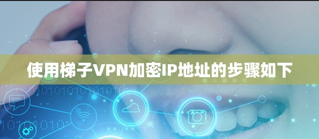 使用梯子VPN加密IP地址的步骤如下 使用梯子VPN加密IP地址的步骤如下