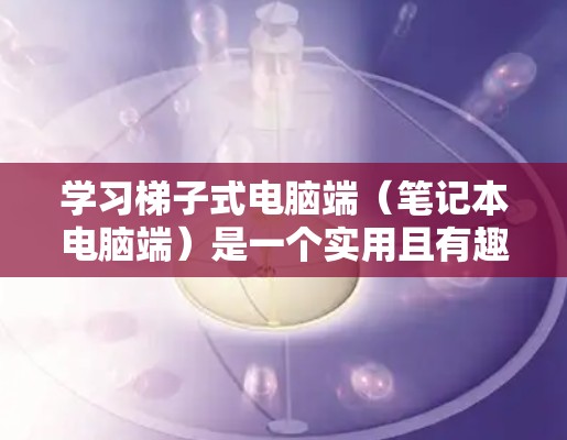 学习梯子式电脑端(笔记本电脑端)是一个实用且有趣的过程,可以帮助你将手机上的应用扩展到笔记本电脑上。以下是学习步骤的详细指南 学习梯子式电脑端(笔记本电脑端)是一个实用且有趣的过程,可以帮助你将手机上的应用扩展到笔记本电脑上。以下是学习步骤的详细指南