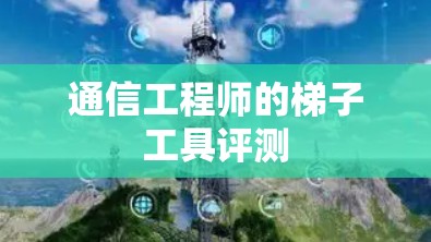 通信工程师的梯子工具评测 通信工程师的梯子工具评测
