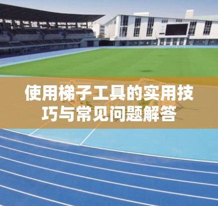 使用梯子工具的实用技巧与常见问题解答 使用梯子工具的实用技巧与常见问题解答