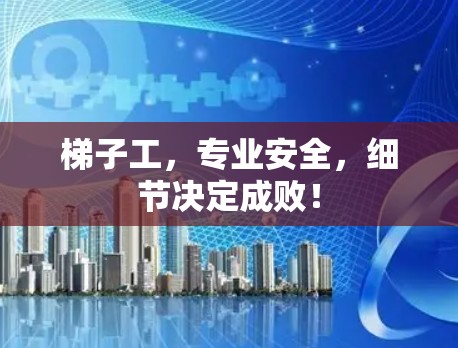 梯子工,专业安全,细节决定成败! 梯子工,专业安全,细节决定成败!
