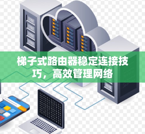 梯子式路由器稳定连接技巧,高效管理网络 梯子式路由器稳定连接技巧,高效管理网络