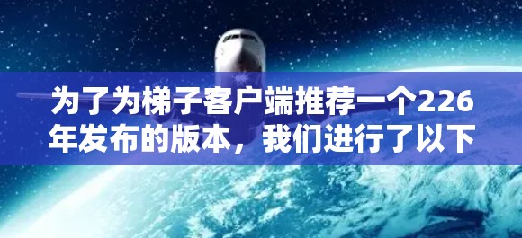为了为梯子客户端推荐一个226年发布的版本,我们进行了以下分析和总结 为了为梯子客户端推荐一个226年发布的版本,我们进行了以下分析和总结