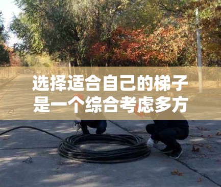 选择适合自己的梯子是一个综合考虑多方面因素的决策。以下是一步步的推荐和建议,帮助你找到最适合的梯子 选择适合自己的梯子是一个综合考虑多方面因素的决策。以下是一步步的推荐和建议,帮助你找到最适合的梯子