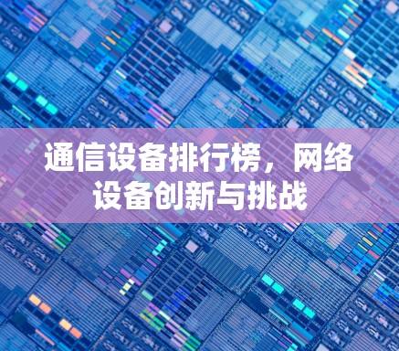 通信设备排行榜,网络设备创新与挑战 通信设备排行榜,网络设备创新与挑战