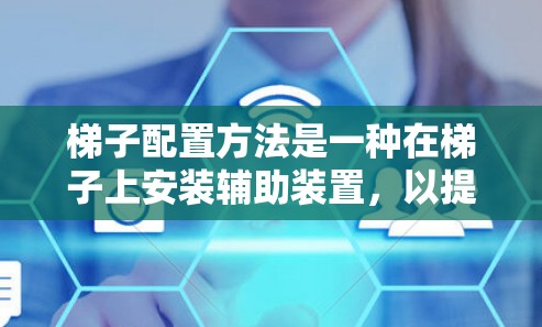 梯子配置方法是一种在梯子上安装辅助装置,以提高其灵活性和适应性,使其能够更方便地用于不同的用途。以下是梯子配置方法的详细步骤和注意事项 梯子配置方法是一种在梯子上安装辅助装置,以提高其灵活性和适应性,使其能够更方便地用于不同的用途。以下是梯子配置方法的详细步骤和注意事项