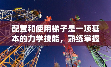 配置和使用梯子是一项基本的力学技能,熟练掌握不仅可以提升你的工作效率,还能保护自己和他人。以下是一些详细的梯子配置和使用教程,帮助你更好地掌握这一技能 配置和使用梯子是一项基本的力学技能,熟练掌握不仅可以提升你的工作效率,还能保护自己和他人。以下是一些详细的梯子配置和使用教程,帮助你更好地掌握这一技能