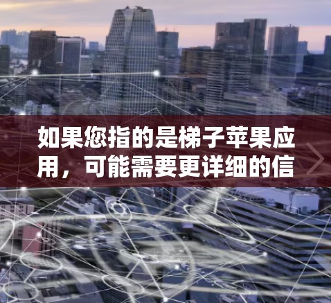 如果您指的是梯子苹果应用,可能需要更详细的信息。请提供更多细节,以便我能更好地帮助您 如果您指的是梯子苹果应用,可能需要更详细的信息。请提供更多细节,以便我能更好地帮助您