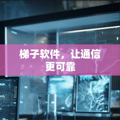 梯子软件,让通信更可靠 梯子软件,让通信更可靠