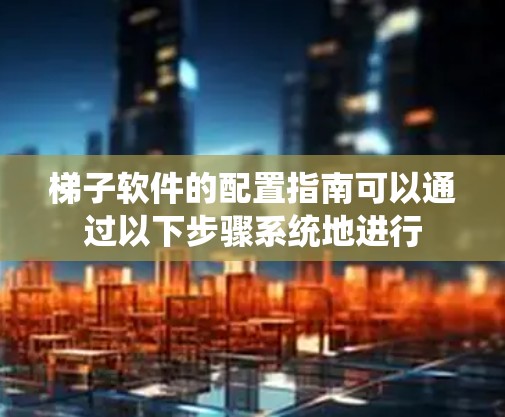梯子软件的配置指南可以通过以下步骤系统地进行 梯子软件的配置指南可以通过以下步骤系统地进行