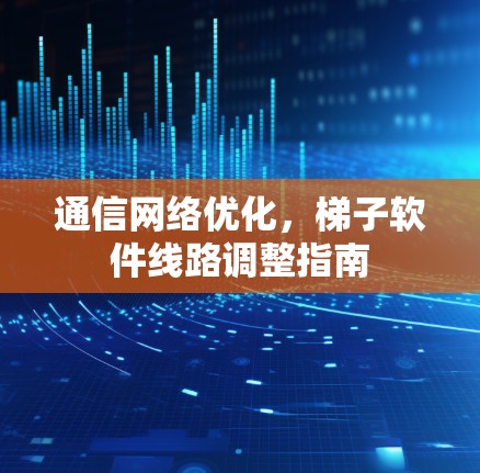 通信网络优化,梯子软件线路调整指南 通信网络优化,梯子软件线路调整指南