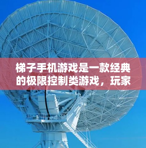 梯子手机游戏是一款经典的极限控制类游戏,玩家需要控制梯子在限速的条件下移动,帮助它到达目标位置。以下是关于梯子手机游戏的详细介绍 梯子手机游戏是一款经典的极限控制类游戏,玩家需要控制梯子在限速的条件下移动,帮助它到达目标位置。以下是关于梯子手机游戏的详细介绍