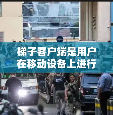 梯子客户端是用户在移动设备上进行梯子操作和管理的软件。以下是关于梯子客户端的详细信息 梯子客户端是用户在移动设备上进行梯子操作和管理的软件。以下是关于梯子客户端的详细信息